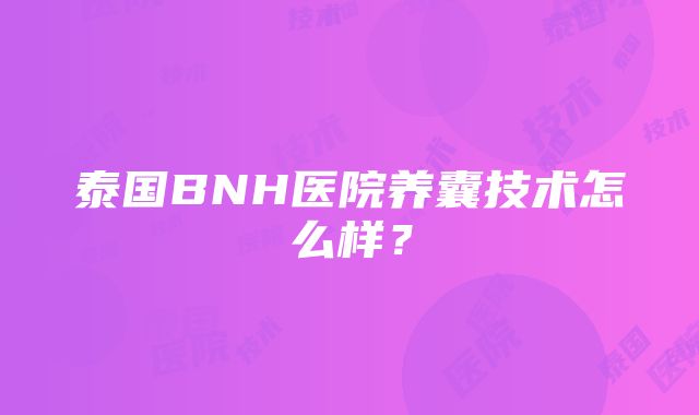 泰国BNH医院养囊技术怎么样？