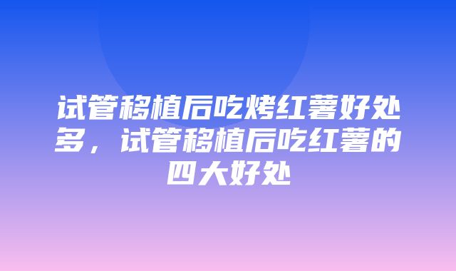 试管移植后吃烤红薯好处多，试管移植后吃红薯的四大好处