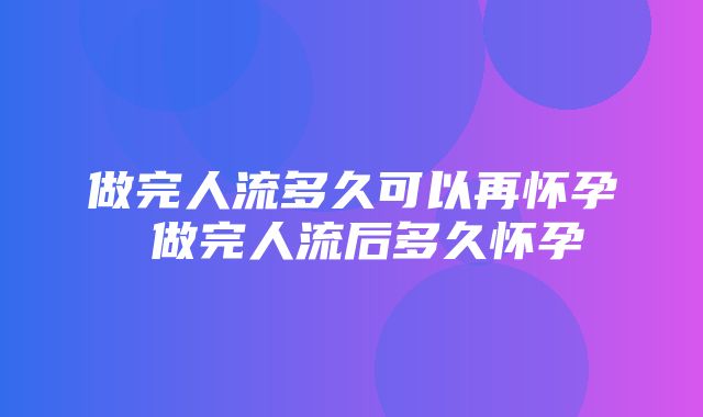 做完人流多久可以再怀孕 做完人流后多久怀孕