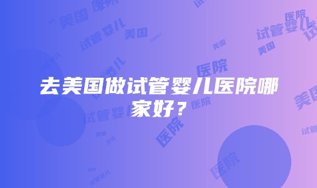 去美国做试管婴儿医院哪家好？