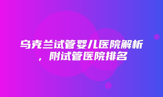 乌克兰试管婴儿医院解析，附试管医院排名