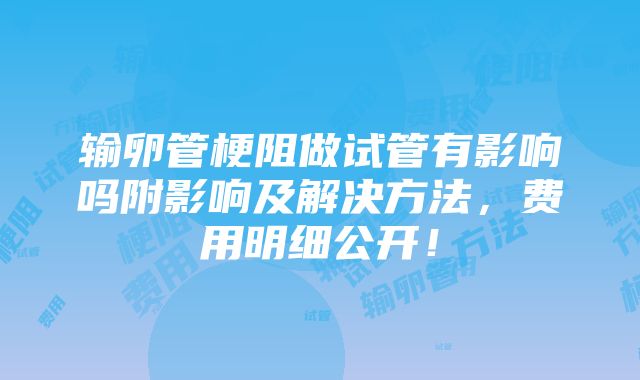 输卵管梗阻做试管有影响吗附影响及解决方法，费用明细公开！