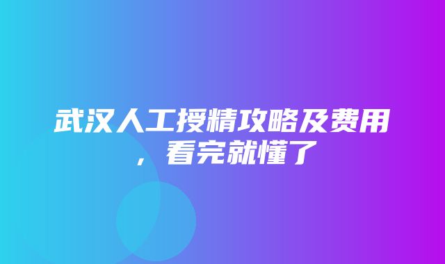 武汉人工授精攻略及费用，看完就懂了