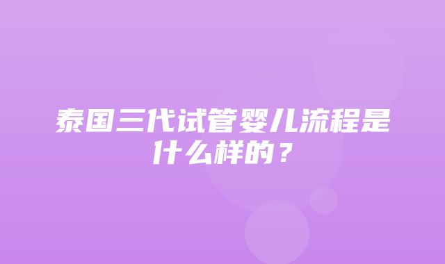 泰国三代试管婴儿流程是什么样的？