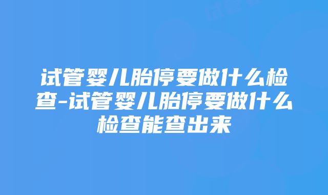 试管婴儿胎停要做什么检查-试管婴儿胎停要做什么检查能查出来