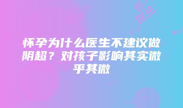 怀孕为什么医生不建议做阴超？对孩子影响其实微乎其微