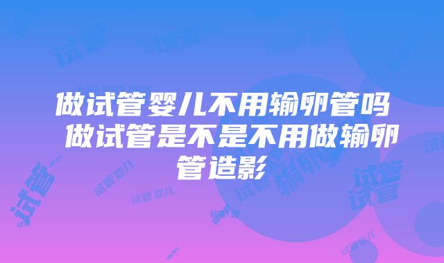 做试管婴儿不用输卵管吗 做试管是不是不用做输卵管造影