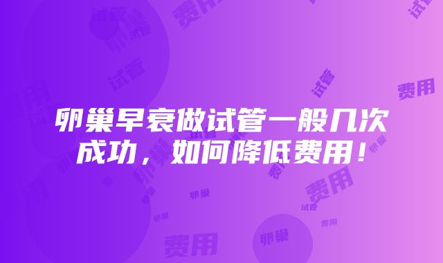 卵巢早衰做试管一般几次成功，如何降低费用！