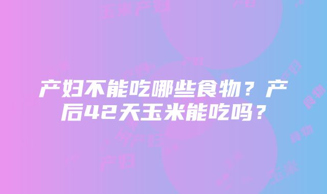 产妇不能吃哪些食物？产后42天玉米能吃吗？