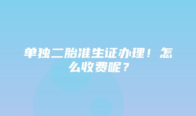 单独二胎准生证办理！怎么收费呢？