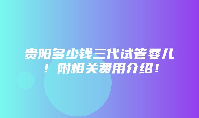 贵阳多少钱三代试管婴儿！附相关费用介绍！