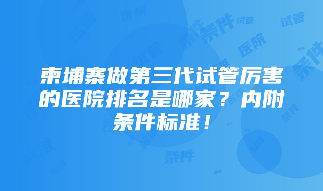 柬埔寨做第三代试管厉害的医院排名是哪家？内附条件标准！