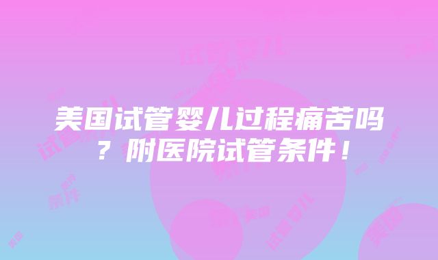 美国试管婴儿过程痛苦吗？附医院试管条件！