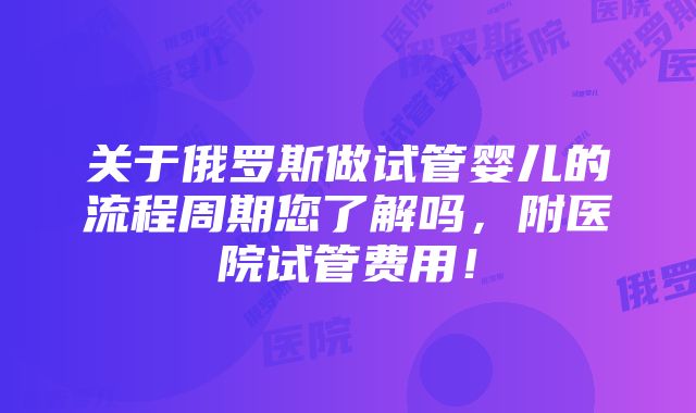 关于俄罗斯做试管婴儿的流程周期您了解吗，附医院试管费用！