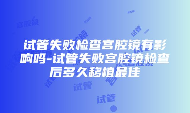 试管失败检查宫腔镜有影响吗-试管失败宫腔镜检查后多久移植最佳