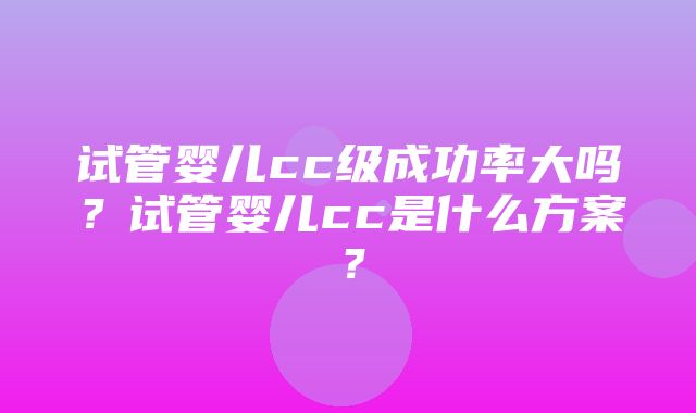 试管婴儿cc级成功率大吗？试管婴儿cc是什么方案？