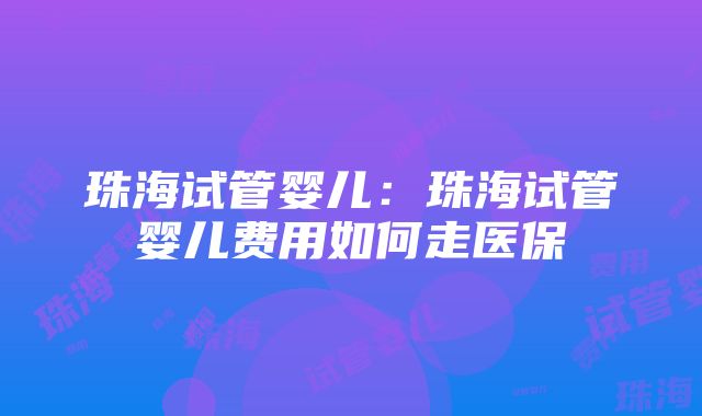 珠海试管婴儿：珠海试管婴儿费用如何走医保