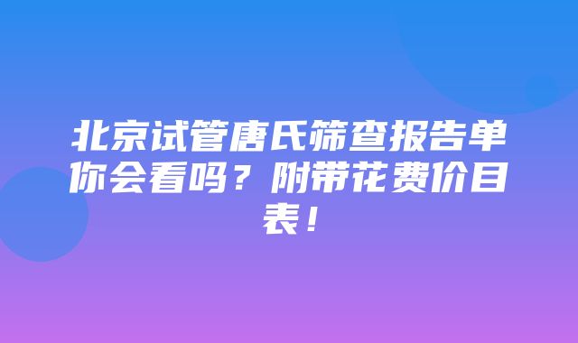 北京试管唐氏筛查报告单你会看吗？附带花费价目表！