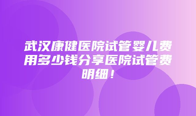 武汉康健医院试管婴儿费用多少钱分享医院试管费明细！