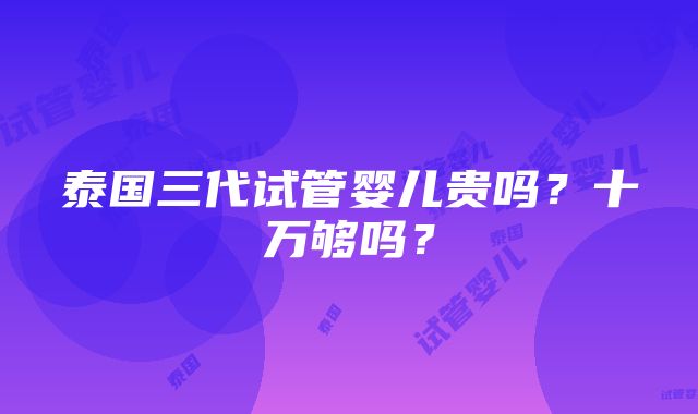 泰国三代试管婴儿贵吗？十万够吗？