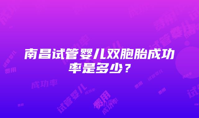 南昌试管婴儿双胞胎成功率是多少？