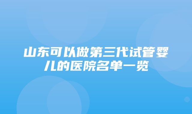 山东可以做第三代试管婴儿的医院名单一览