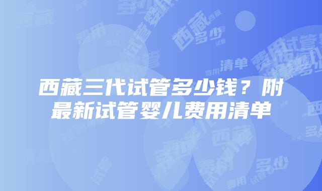 西藏三代试管多少钱？附最新试管婴儿费用清单