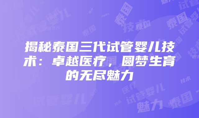 揭秘泰国三代试管婴儿技术：卓越医疗，圆梦生育的无尽魅力