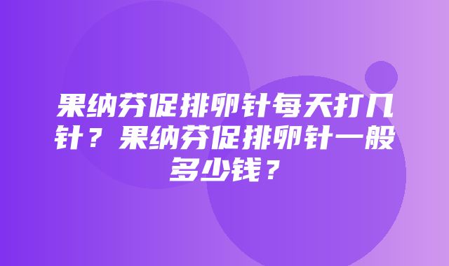 果纳芬促排卵针每天打几针？果纳芬促排卵针一般多少钱？