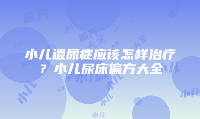 小儿遗尿症应该怎样治疗？小儿尿床偏方大全