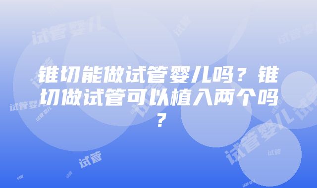 锥切能做试管婴儿吗？锥切做试管可以植入两个吗？