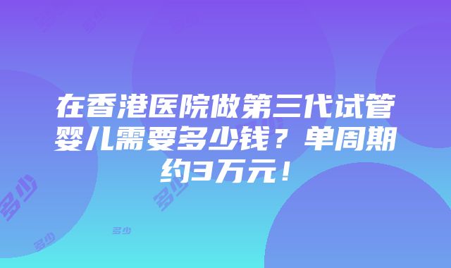 在香港医院做第三代试管婴儿需要多少钱？单周期约3万元！