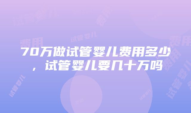 70万做试管婴儿费用多少，试管婴儿要几十万吗