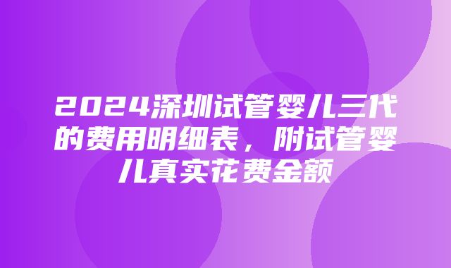 2024深圳试管婴儿三代的费用明细表，附试管婴儿真实花费金额