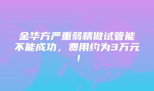 金华方严重弱精做试管能不能成功，费用约为3万元！