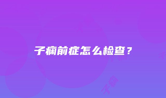 子痫前症怎么检查？