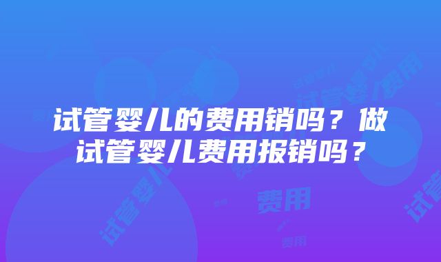 试管婴儿的费用销吗？做试管婴儿费用报销吗？