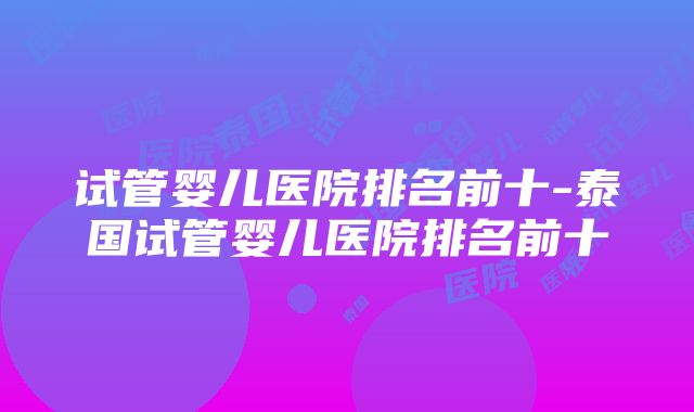 试管婴儿医院排名前十-泰国试管婴儿医院排名前十