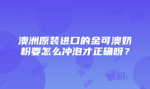 澳洲原装进口的金可澳奶粉要怎么冲泡才正确呀？