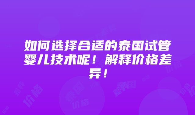 如何选择合适的泰国试管婴儿技术呢！解释价格差异！