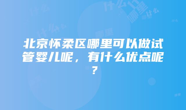 北京怀柔区哪里可以做试管婴儿呢，有什么优点呢？