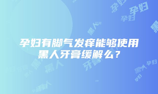 孕妇有脚气发痒能够使用黑人牙膏缓解么？