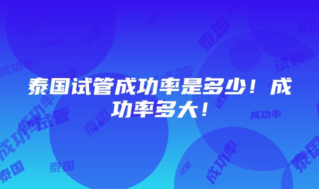 泰国试管成功率是多少！成功率多大！