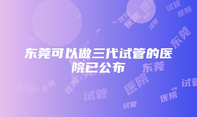 东莞可以做三代试管的医院已公布