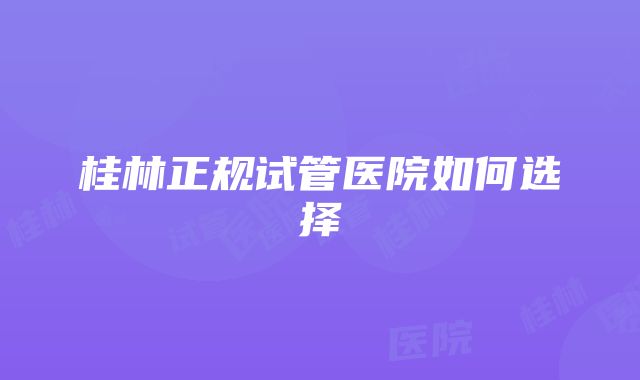 桂林正规试管医院如何选择