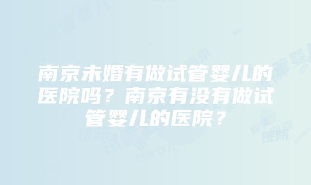 南京未婚有做试管婴儿的医院吗？南京有没有做试管婴儿的医院？