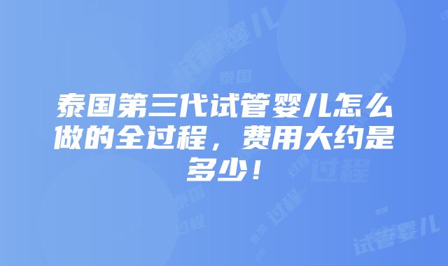 泰国第三代试管婴儿怎么做的全过程，费用大约是多少！