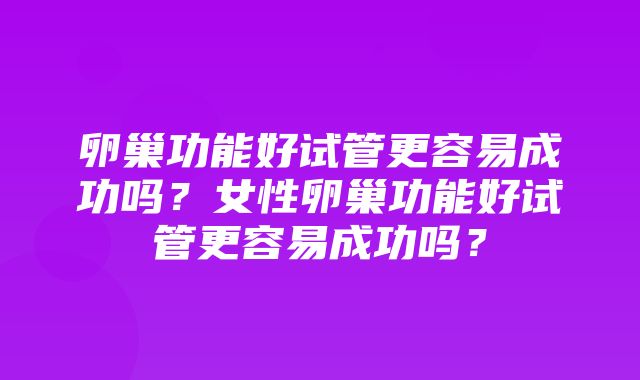 卵巢功能好试管更容易成功吗？女性卵巢功能好试管更容易成功吗？