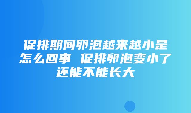 促排期间卵泡越来越小是怎么回事 促排卵泡变小了还能不能长大