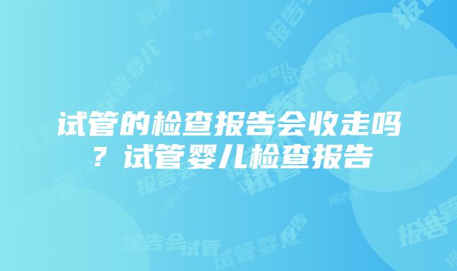 试管的检查报告会收走吗？试管婴儿检查报告